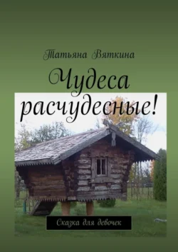 Чудеса расчудесные! Сказка для девочек, Татьяна Вяткина