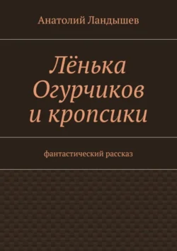 Лёнька Огурчиков и кропсики. Фантастический рассказ Анатолий Ландышев