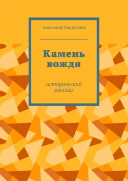 Камень вождя. Исторический рассказ Анатолий Ландышев