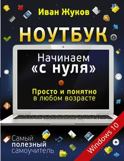 Ноутбук. Начинаем «с нуля». Просто и понятно в любом возрасте, Иван Жуков