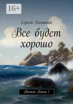 Все будет хорошо. Начало. Книга 1, Сергей Богатый