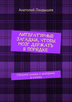 Литературные загадки, чтобы мозг держать в порядке. Сборник шарад и анаграмм в стихах, Анатолий Ландышев