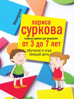 Главное время для развития: от 3 до 7 лет. Обучение и игра каждый день, Лариса Суркова