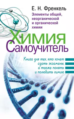 Химия. Самоучитель. Книга для тех  кто хочет сдать экзамены  а также понять и полюбить химию. Элементы общей  неорганической и органической химии Евгения Френкель