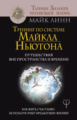 Тренинг по системе Майкла Ньютона. Путешествия вне пространства и времени. Как жить счастливо, используя опыт предыдущих жизней, Майк Линн