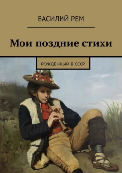 Мои поздние стихи. Рождённый в СССР Василий Рем