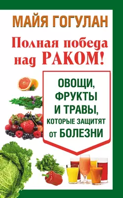 Полная победа над раком! Овощи  фрукты и травы  которые защитят от болезни Майя Гогулан