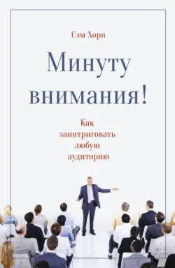 Минуту внимания! Как заинтриговать и увлечь любую аудиторию, Сэм Хорн