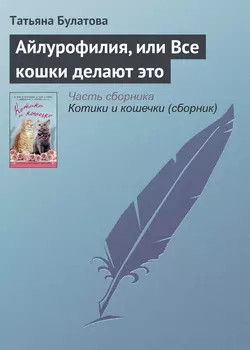 Айлурофилия, или Все кошки делают это, Татьяна Булатова