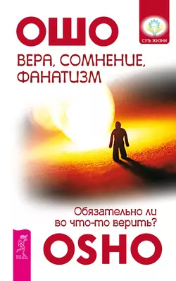 Вера, сомнение, фанатизм. Обязательно ли во что-то верить?, Бхагаван Шри Раджниш (Ошо)