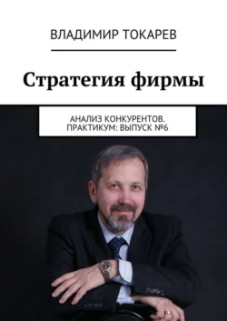 Стратегия фирмы. Анализ конкурентов. Практикум: Выпуск №6, Владимир Токарев