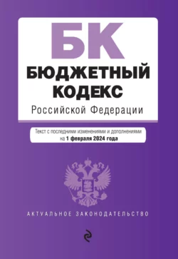 Бюджетный кодекс Российской Федерации. Текст с последними изменениями и дополнениями на 1 февраля 2024 года 