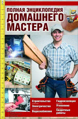 Полная энциклопедия домашнего мастера. Строительство. Электричество. Водоснабжение. Утепление. Гидроизоляция. Сварочные работы 