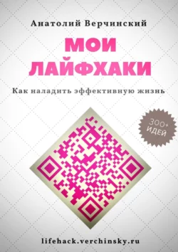 Мои лайфхаки. Как наладить эффективную жизнь Анатолий Верчинский