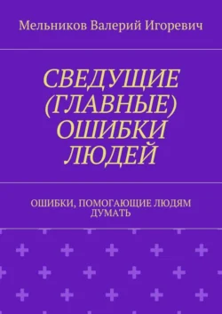 СВЕДУЩИЕ (ГЛАВНЫЕ) ОШИБКИ ЛЮДЕЙ. ОШИБКИ, ПОМОГАЮЩИЕ ЛЮДЯМ ДУМАТЬ, Валерий Мельников