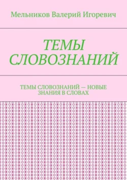 ТЕМЫ СЛОВОЗНАНИЙ. ТЕМЫ СЛОВОЗНАНИЙ – НОВЫЕ ЗНАНИЯ В СЛОВАХ, Валерий Мельников