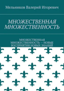 МНОЖЕСТВЕННАЯ МНОЖЕСТВЕННОСТЬ. МНОЖЕСТВЕННАЯ МНОЖЕСТВЕННОСТЬ – НОВЫЕ ВОСПРИЯТИЯ НОВЫХ ЗНАНИЙ, Валерий Мельников