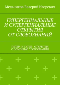 ГИПЕРГЕНИАЛЬНЫЕ И СУПЕРГЕНИАЛЬНЫЕ ОТКРЫТИЯ ОТ СЛОВОЗНАНИЙ. ГИПЕР- И СУПЕР- ОТКРЫТИЯ С ПОМОЩЬЮ СЛОВОЗНАНИЙ, Валерий Мельников