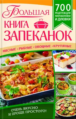 Большая книга запеканок. Мясные  рыбные  овощные  крупяные. 700 рецептов для духовки и микроволновки 