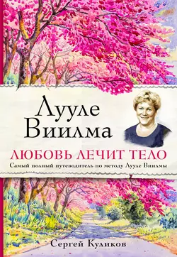 Лууле Виилма. Любовь лечит тело: самый полный путеводитель по методу Лууле Виилмы, Сергей Куликов