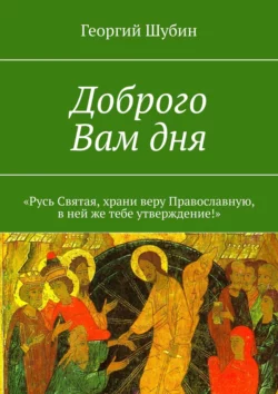 Доброго Вам дня. «Русь Святая, храни веру Православную, в ней же тебе утверждение!», Георгий Шубин