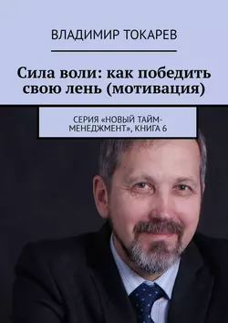 Сила воли: как победить свою лень (мотивация). Серия «Новый тайм-менеджмент», книга 6, Владимир Токарев