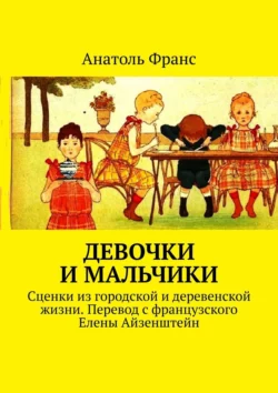 Девочки и мальчики. Сценки из городской и деревенской жизни. Перевод с французского Елены Айзенштейн Анатоль Франс