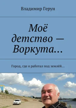 Моё детство – Воркута… Город, где я работал под землёй…, Владимир Герун