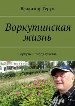 Воркутинская жизнь. Воркута – город детства, Владимир Герун