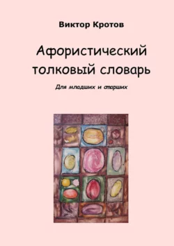 Афористический толковый словарь. Для младших и старших, Виктор Кротов