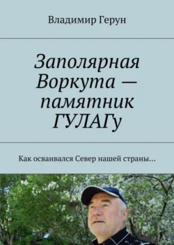 Заполярная Воркута – памятник ГУЛАГу. Как осваивался Север нашей страны…, Владимир Герун