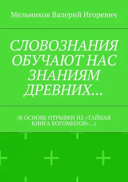 СЛОВОЗНАНИЯ ОБУЧАЮТ НАС ЗНАНИЯМ ДРЕВНИХ… (В ОСНОВЕ ОТРЫВКИ ИЗ «ТАЙНАЯ КНИГА БОГОМИЛОВ»…), Валерий Мельников