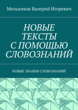 НОВЫЕ ТЕКСТЫ С ПОМОЩЬЮ СЛОВОЗНАНИЙ. НОВЫЕ ЗНАНИЯ СЛОВОЗНАНИЙ, Валерий Мельников