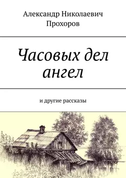 Часовых дел ангел. И другие рассказы, Александр Прохоров