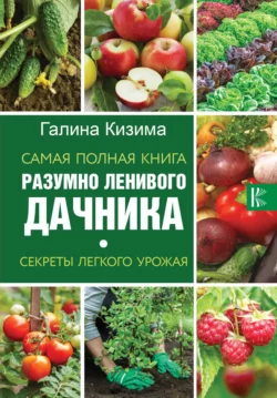 Самая полная книга разумно ленивого дачника. Секреты легкого урожая Галина Кизима