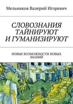 СЛОВОЗНАНИЯ ТАЙНИРУЮТ И ГУМАНИЗИРУЮТ. НОВЫЕ ВОЗМОЖНОСТИ НОВЫХ ЗНАНИЙ, Валерий Мельников