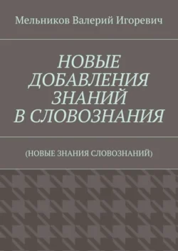 НОВЫЕ ДОБАВЛЕНИЯ ЗНАНИЙ В СЛОВОЗНАНИЯ. (НОВЫЕ ЗНАНИЯ СЛОВОЗНАНИЙ), Валерий Мельников