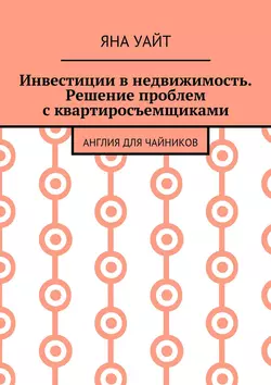 Инвестиции в недвижимость. Решение проблем с квартиросъемщиками, Яна Уайт