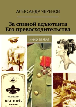 За спиной адъютанта Его превосходительства. Книга первая, Александр Черенов