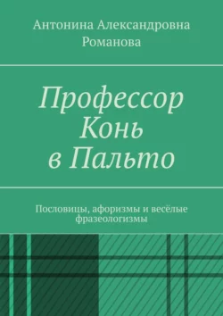 Профессор Конь в Пальто. Пословицы, афоризмы и весёлые фразеологизмы, Антонина Романова