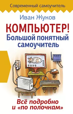 Компьютер! Большой понятный самоучитель. Все подробно и «по полочкам», Иван Жуков