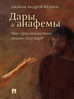 Дары и анафемы. Что христианство принесло в мир? 5-е издание, Андрей Кураев