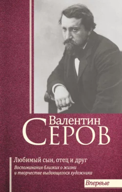 Валентин Серов. Любимый сын, отец и друг : Воспоминания современников о жизни и творчестве выдающегося художника, Сборник