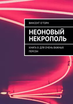 Неоновый Некрополь. Книга 0: Для Очень Важных Персон, Винсент О′Торн