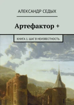 Артефактор +. Книга 1. Шаг в неизвестность., Александр Седых