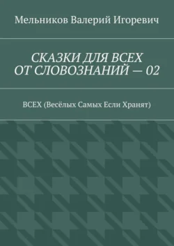 СКАЗКИ ДЛЯ ВСЕХ ОТ СЛОВОЗНАНИЙ – 02. ВСЕХ (Весёлых Самых Если Хранят), Валерий Мельников