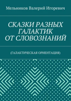 СКАЗКИ РАЗНЫХ ГАЛАКТИК ОТ СЛОВОЗНАНИЙ. (ГАЛАКТИЧЕСКАЯ ОРИЕНТАЦИЯ), Валерий Мельников