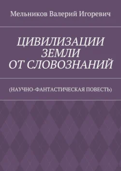 ЦИВИЛИЗАЦИИ ЗЕМЛИ ОТ СЛОВОЗНАНИЙ. (НАУЧНО-ФАНТАСТИЧЕСКАЯ ПОВЕСТЬ), Валерий Мельников