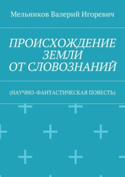 ПРОИСХОЖДЕНИЕ ЗЕМЛИ ОТ СЛОВОЗНАНИЙ. (НАУЧНО-ФАНТАСТИЧЕСКАЯ ПОВЕСТЬ), Валерий Мельников