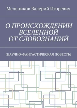 О ПРОИСХОЖДЕНИИ ВСЕЛЕННОЙ ОТ СЛОВОЗНАНИЙ. (НАУЧНО-ФАНТАСТИЧЕСКАЯ ПОВЕСТЬ), Валерий Мельников